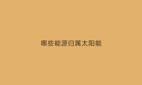 哪些能源归属太阳能