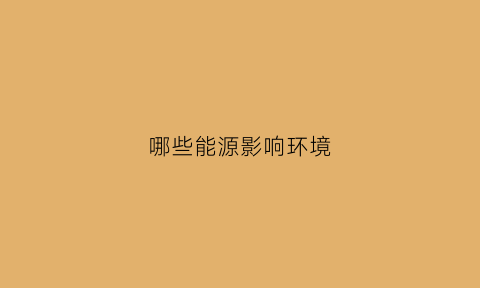 哪些能源影响环境(哪些能源对环境有污染)