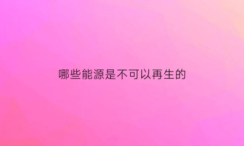 哪些能源是不可以再生的