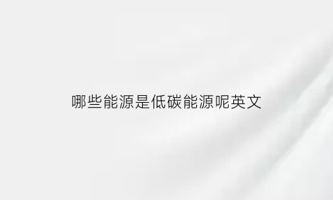 哪些能源是低碳能源呢英文