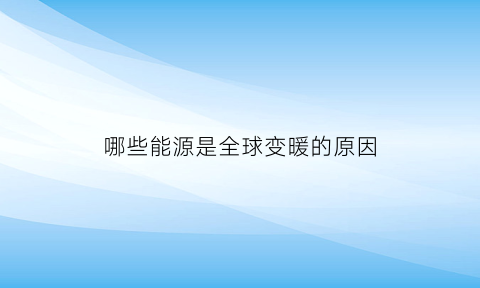 哪些能源是全球变暖的原因(全球的能源问题)