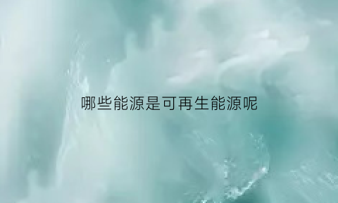 哪些能源是可再生能源呢(哪些能源属于可再生清洁能源)