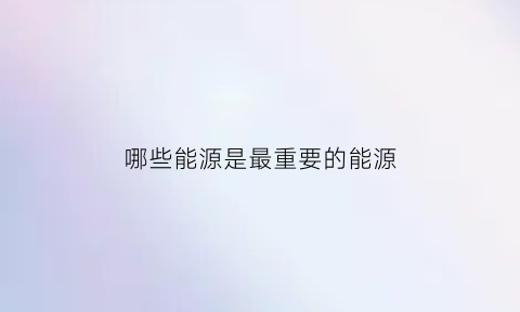 哪些能源是最重要的能源