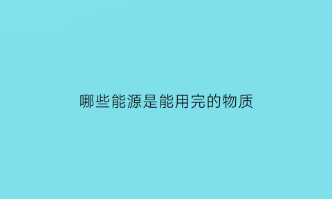 哪些能源是能用完的物质(什么样的物质可以作为能源使用)