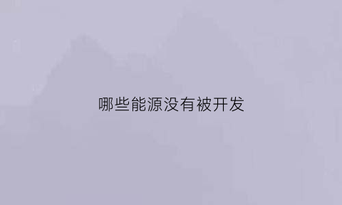 哪些能源没有被开发(有没有能源)