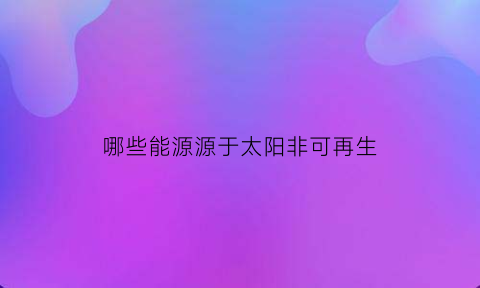 哪些能源源于太阳非可再生(哪些能源源于太阳非可再生能源)