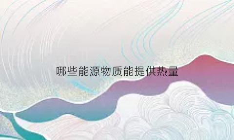 哪些能源物质能提供热量(能提供能源的物质)