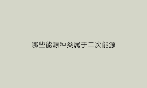 哪些能源种类属于二次能源(哪些能源种类属于二次能源类型)