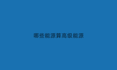 哪些能源算高级能源(高能源是什么意思)