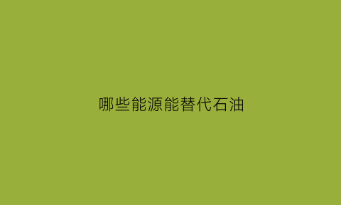 哪些能源能替代石油(哪些能源能替代石油产业)