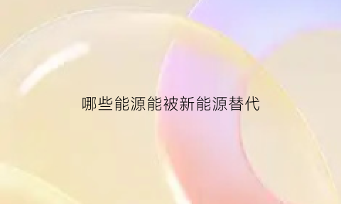 哪些能源能被新能源替代