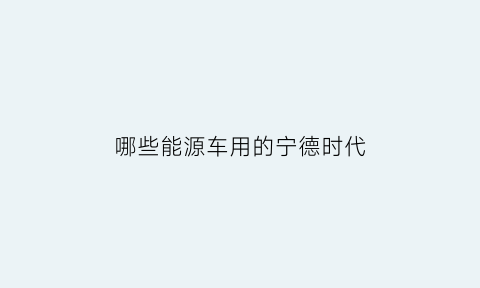 哪些能源车用的宁德时代