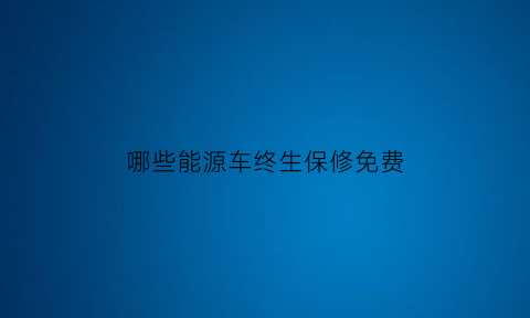 哪些能源车终生保修免费(哪些能源车终生保修免费的)