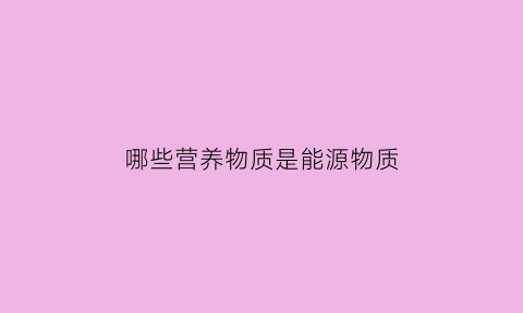 哪些营养物质是能源物质(哪些营养物质可以提供能量)