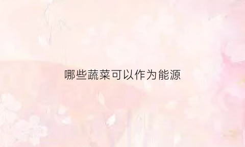 哪些蔬菜可以作为能源(哪些蔬菜可以用)