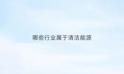 哪些行业属于清洁能源(哪些能源属于清洁能源)