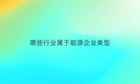 哪些行业属于能源企业类型