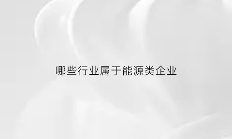 哪些行业属于能源类企业(哪些行业属于能源类企业呢)