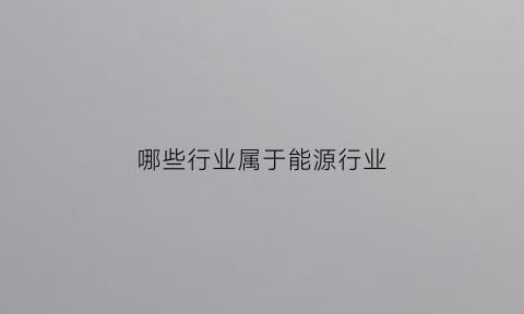 哪些行业属于能源行业(能源行业包括)