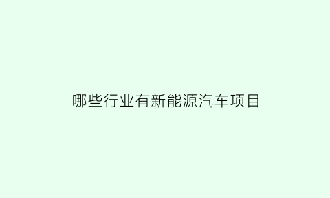 哪些行业有新能源汽车项目(哪些企业在做新能源汽车)