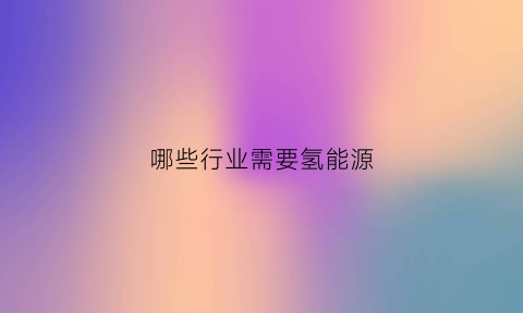 哪些行业需要氢能源