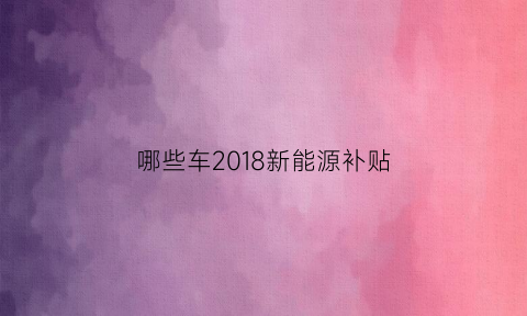 哪些车2018新能源补贴