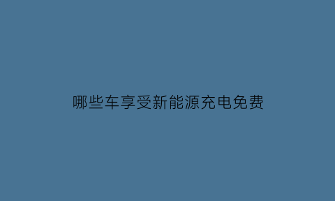 哪些车享受新能源充电免费