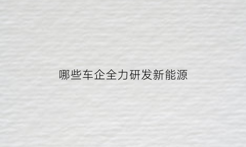 哪些车企全力研发新能源(国内外研发和生产新能源汽车的厂家有哪些至少扩列五)