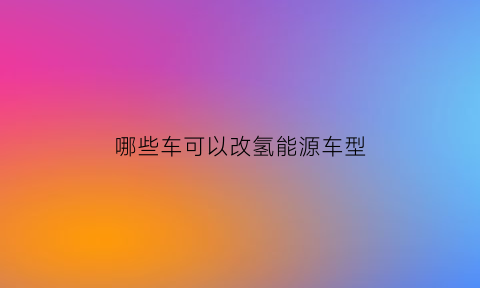 哪些车可以改氢能源车型