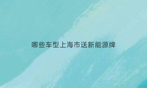 哪些车型上海市送新能源牌(什么车送上海新能源牌照)