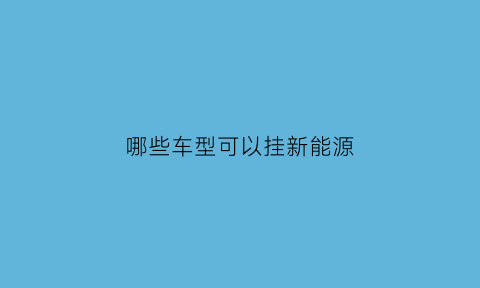 哪些车型可以挂新能源(什么车可以申请新能源牌照)