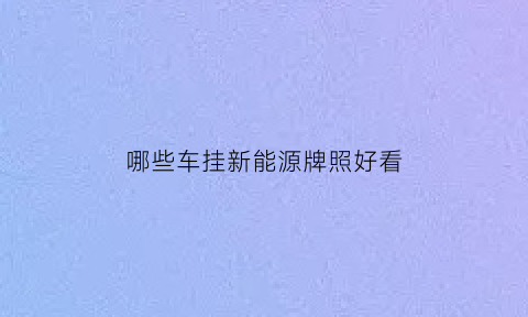 哪些车挂新能源牌照好看(哪些车挂新能源牌照好看点)