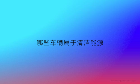 哪些车辆属于清洁能源