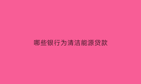 哪些银行为清洁能源贷款