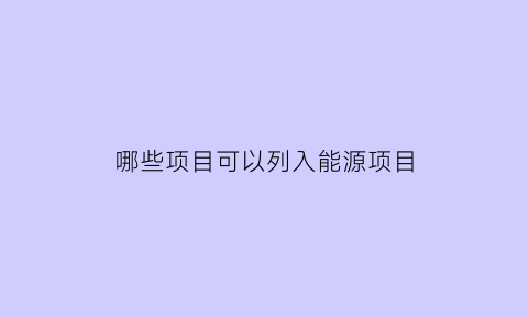 哪些项目可以列入能源项目