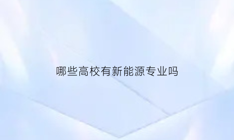 哪些高校有新能源专业吗(全国高校新能源专业排名)