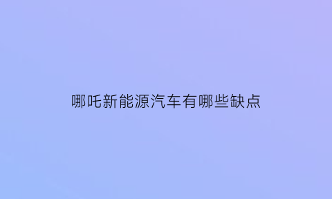 哪吒新能源汽车有哪些缺点