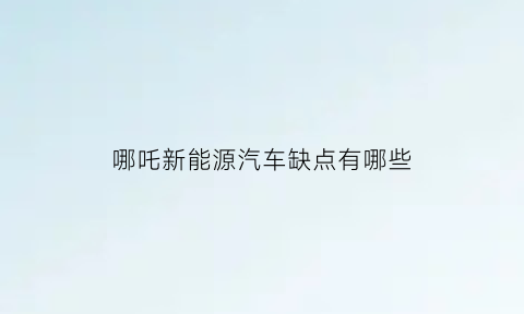 哪吒新能源汽车缺点有哪些