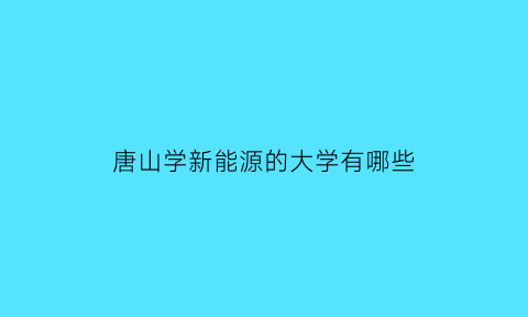 唐山学新能源的大学有哪些