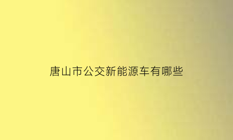 唐山市公交新能源车有哪些(唐山纯电动公交车)