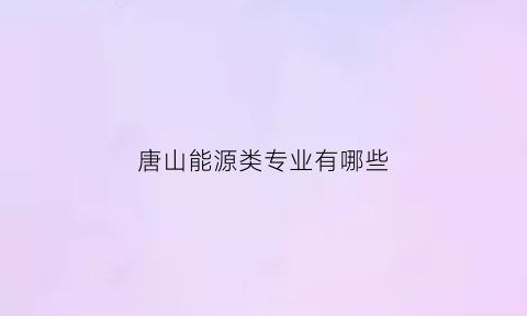 唐山能源类专业有哪些(唐山能源是中专么)