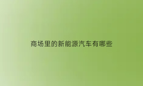 商场里的新能源汽车有哪些