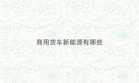 商用货车新能源有哪些