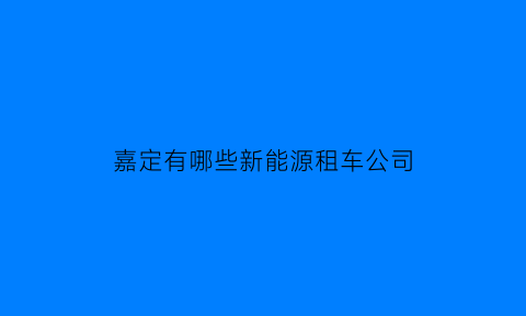 嘉定有哪些新能源租车公司(嘉定新能源)