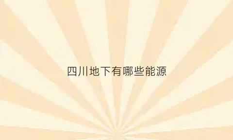 四川地下有哪些能源(四川地下有哪些能源企业)