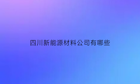 四川新能源材料公司有哪些