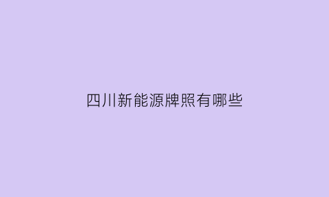 四川新能源牌照有哪些(四川新能源汽车补贴政策)