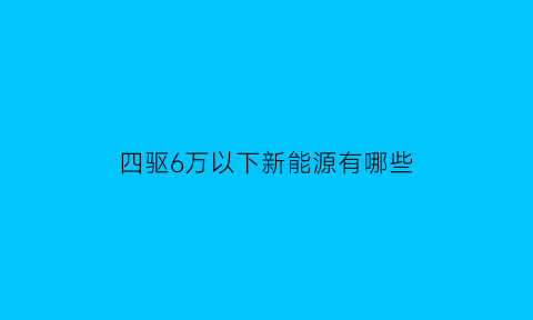 四驱6万以下新能源有哪些