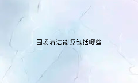 围场清洁能源包括哪些