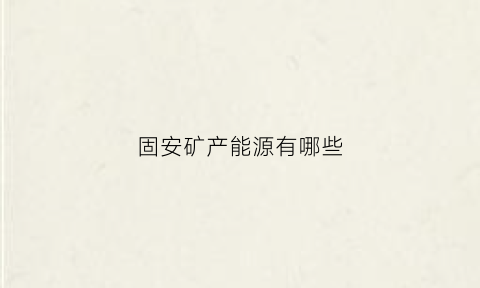 固安矿产能源有哪些
